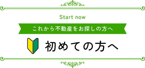 これから不動産をお探しの方へ 初めての方へ